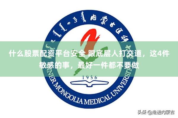 什么股票配资平台安全 跟底层人打交道，这4件敏感的事，最好一件都不要做