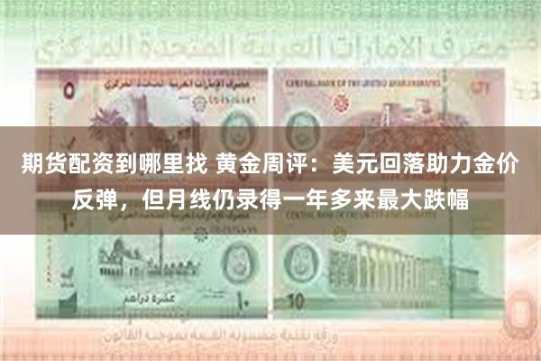 期货配资到哪里找 黄金周评：美元回落助力金价反弹，但月线仍录得一年多来最大跌幅