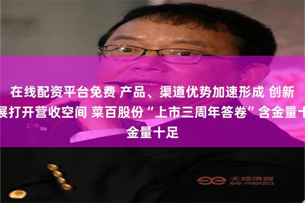 在线配资平台免费 产品、渠道优势加速形成 创新发展打开营收空间 菜百股份“上市三周年答卷”含金量十足