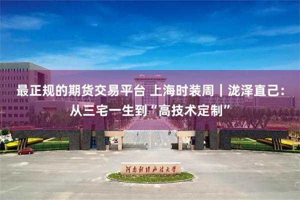 最正规的期货交易平台 上海时装周｜泷泽直己：从三宅一生到“高技术定制”