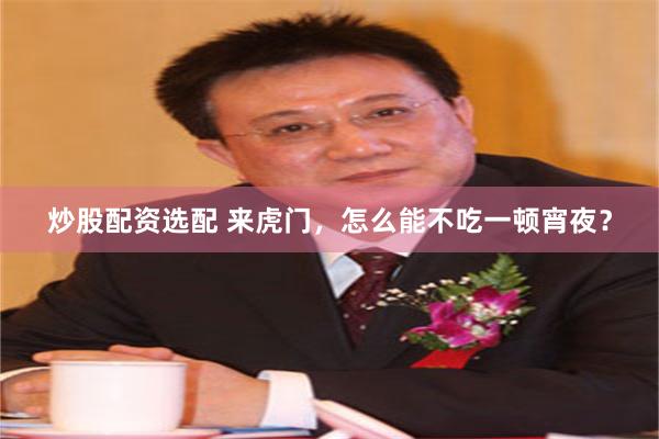 炒股配资选配 来虎门，怎么能不吃一顿宵夜？