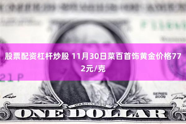 股票配资杠杆炒股 11月30日菜百首饰黄金价格772元/克