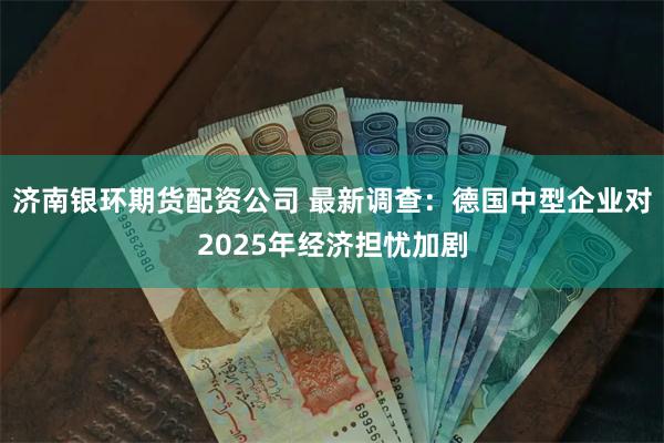 济南银环期货配资公司 最新调查：德国中型企业对2025年经济担忧加剧