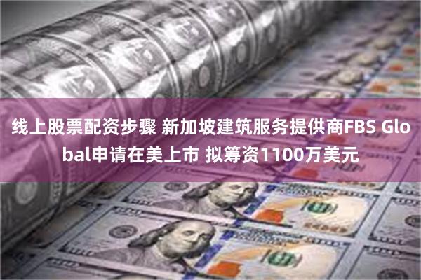 线上股票配资步骤 新加坡建筑服务提供商FBS Global申请在美上市 拟筹资1100万美元