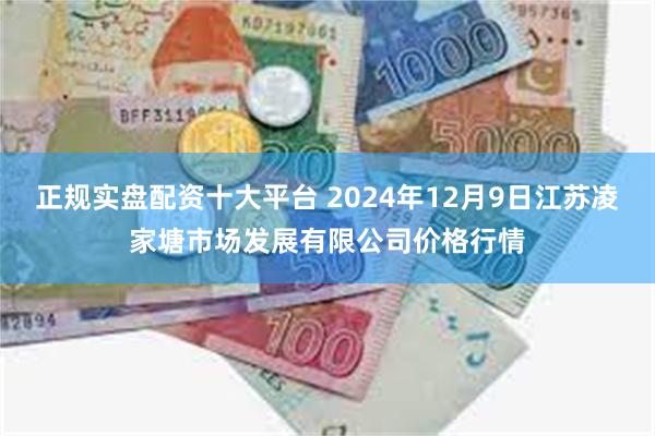 正规实盘配资十大平台 2024年12月9日江苏凌家塘市场发展有限公司价格行情