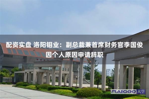 配资实盘 洛阳钼业：副总裁兼首席财务官李国俊因个人原因申请辞职