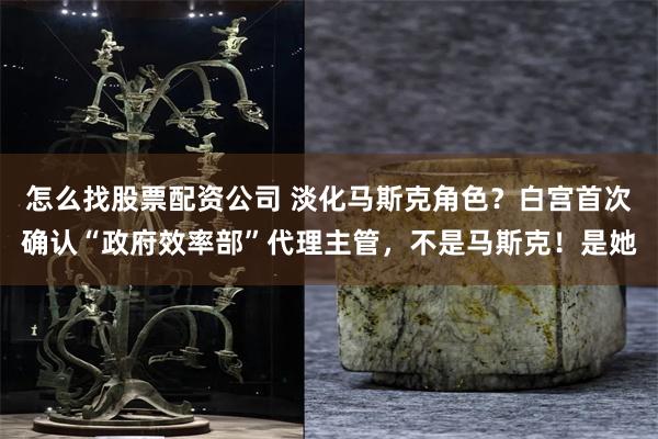 怎么找股票配资公司 淡化马斯克角色？白宫首次确认“政府效率部”代理主管，不是马斯克！是她