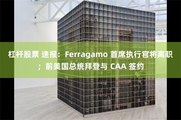 杠杆股票 速报：Ferragamo 首席执行官将离职；前美国总统拜登与 CAA 签约
