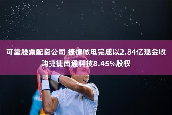 可靠股票配资公司 捷捷微电完成以2.84亿现金收购捷捷南通科技8.45%股权
