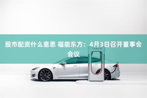股市配资什么意思 福能东方：4月3日召开董事会会议