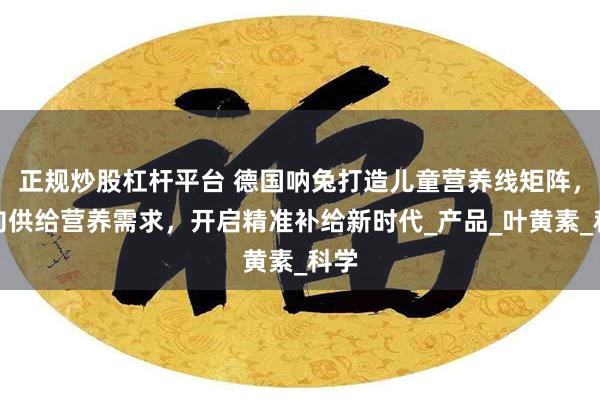 正规炒股杠杆平台 德国呐兔打造儿童营养线矩阵，靶向供给营养需求，开启精准补给新时代_产品_叶黄素_科学
