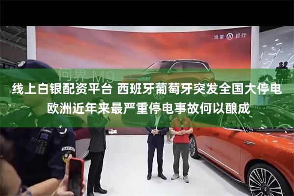 线上白银配资平台 西班牙葡萄牙突发全国大停电 欧洲近年来最严重停电事故何以酿成