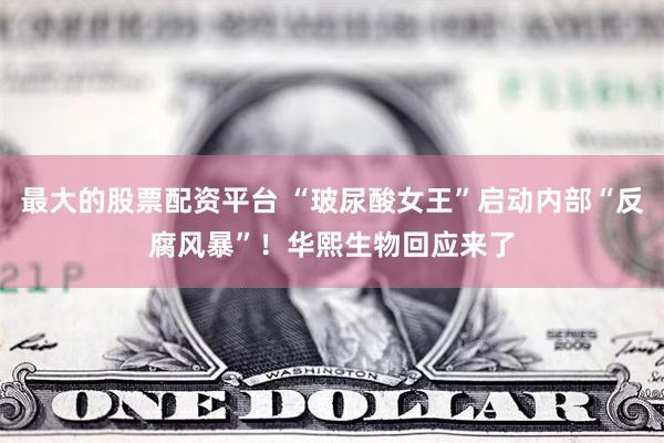 最大的股票配资平台 “玻尿酸女王”启动内部“反腐风暴”！华熙生物回应来了