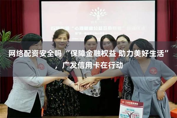 网络配资安全吗 “保障金融权益 助力美好生活”，广发信用卡在行动