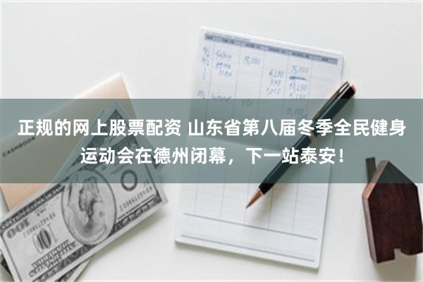 正规的网上股票配资 山东省第八届冬季全民健身运动会在德州闭幕，下一站泰安！