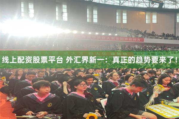 线上配资股票平台 外汇界新一：真正的趋势要来了！