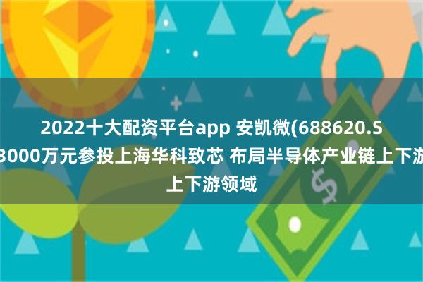 2022十大配资平台app 安凯微(688620.SH)拟3000万元参投上海华科致芯 布局半导体产业链上下游领域