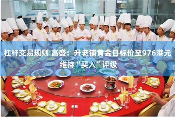 杠杆交易规则 高盛：升老铺黄金目标价至976港元 维持“买入”评级