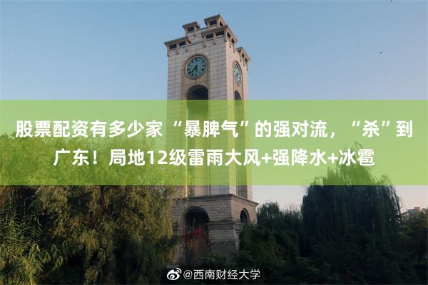 股票配资有多少家 “暴脾气”的强对流，“杀”到广东！局地12级雷雨大风+强降水+冰雹