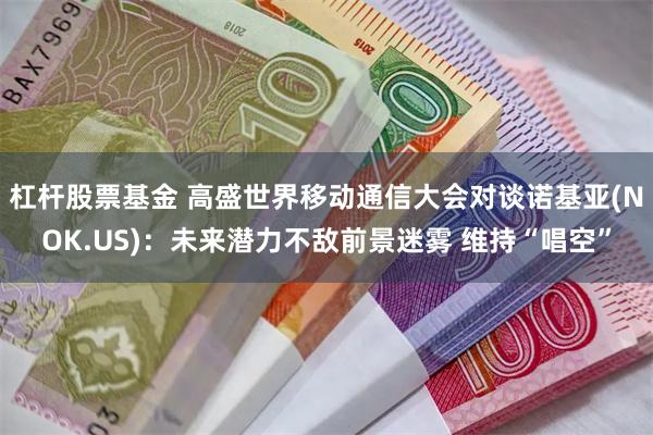 杠杆股票基金 高盛世界移动通信大会对谈诺基亚(NOK.US)：未来潜力不敌前景迷雾 维持“唱空”