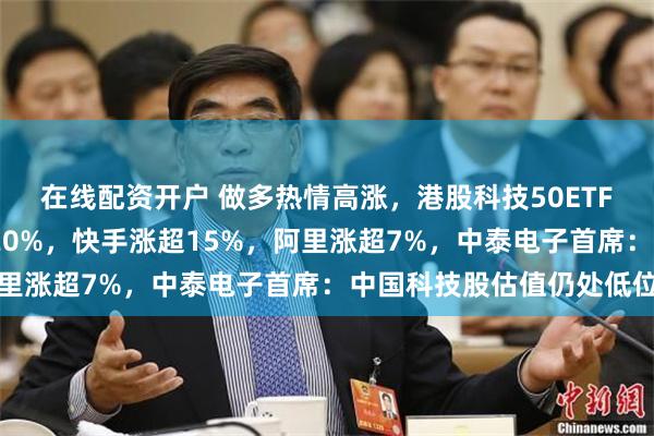 在线配资开户 做多热情高涨，港股科技50ETF涨超5%！金蝶国际涨20%，快手涨超15%，阿里涨超7%，中泰电子首席：中国科技股估值仍处低位