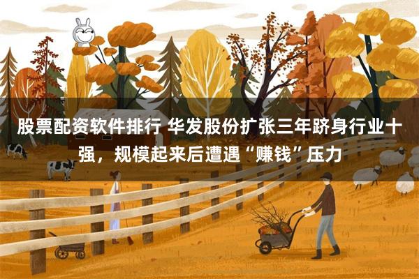 股票配资软件排行 华发股份扩张三年跻身行业十强，规模起来后遭遇“赚钱”压力