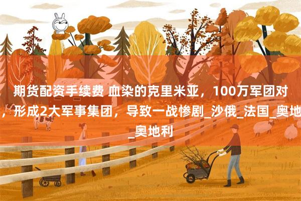 期货配资手续费 血染的克里米亚，100万军团对决，形成2大军事集团，导致一战惨剧_沙俄_法国_奥地利