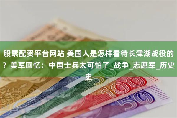 股票配资平台网站 美国人是怎样看待长津湖战役的？美军回忆：中国士兵太可怕了_战争_志愿军_历史