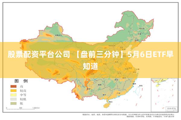 股票配资平台公司 【盘前三分钟】5月6日ETF早知道