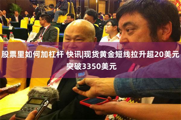 股票里如何加杠杆 快讯|现货黄金短线拉升超20美元 突破3350美元