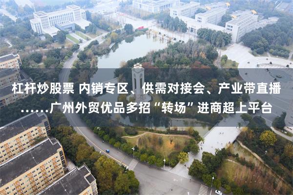 杠杆炒股票 内销专区、供需对接会、产业带直播……广州外贸优品多招“转场”进商超上平台