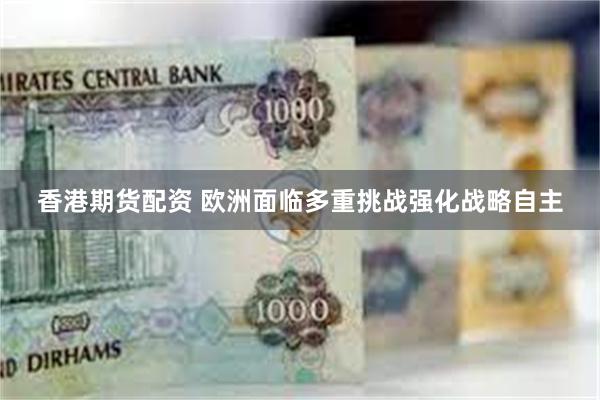 香港期货配资 欧洲面临多重挑战强化战略自主