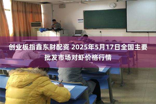 创业板指鑫东财配资 2025年5月17日全国主要批发市场对虾价格行情