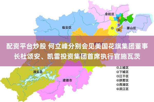 配资平台炒股 何立峰分别会见美国花旗集团董事长杜颂安、凯雷投资集团首席执行官施瓦茨