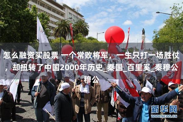 怎么融资买股票 一个常败将军，一生只打一场胜仗，却扭转了中国2000年历史_秦国_百里奚_秦穆公