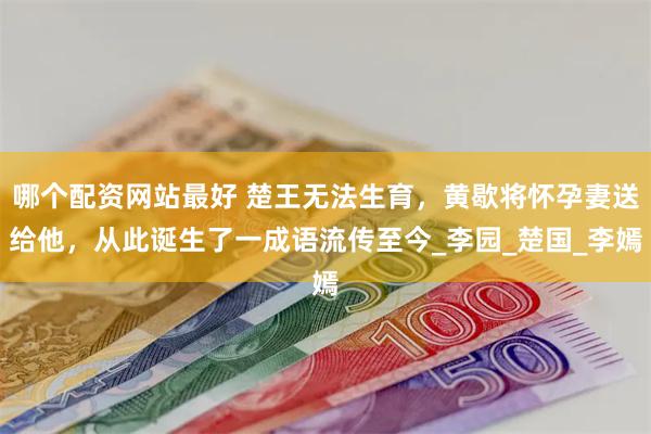 哪个配资网站最好 楚王无法生育，黄歇将怀孕妻送给他，从此诞生了一成语流传至今_李园_楚国_李嫣