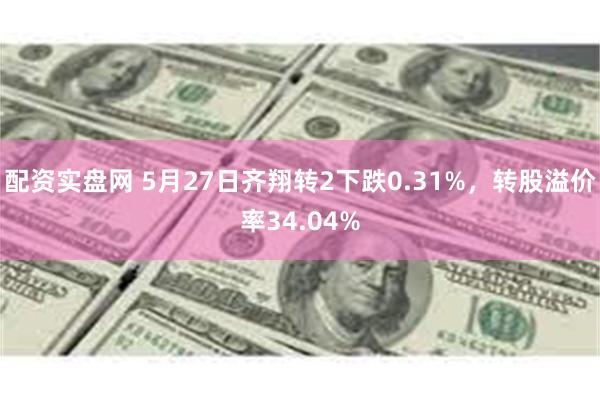 配资实盘网 5月27日齐翔转2下跌0.31%，转股溢价率34.04%