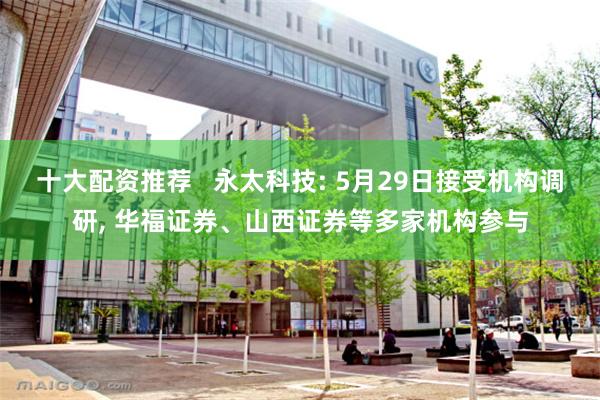 十大配资推荐   永太科技: 5月29日接受机构调研, 华福证券、山西证券等多家机构参与