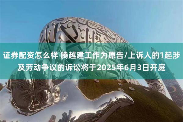 证券配资怎么样 腾越建工作为原告/上诉人的1起涉及劳动争议的诉讼将于2025年6月3日开庭