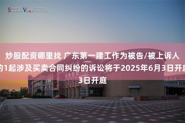 炒股配资哪里找 广东第一建工作为被告/被上诉人的1起涉及买卖合同纠纷的诉讼将于2025年6月3日开庭