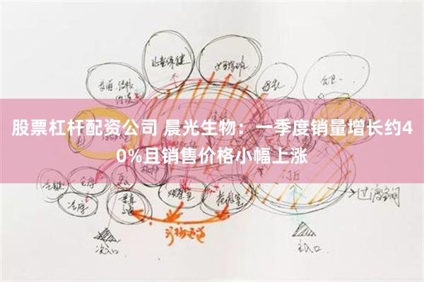 股票杠杆配资公司 晨光生物：一季度销量增长约40%且销售价格小幅上涨