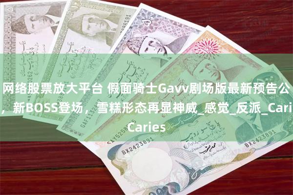 网络股票放大平台 假面骑士Gavv剧场版最新预告公开，新BOSS登场，雪糕形态再显神威_感觉_反派_Caries