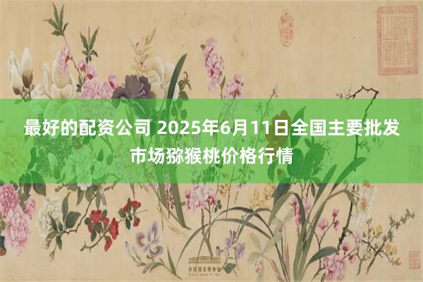 最好的配资公司 2025年6月11日全国主要批发市场猕猴桃价格行情