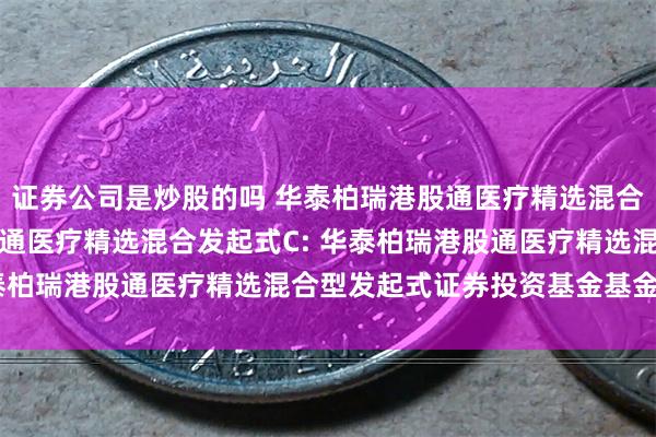 证券公司是炒股的吗 华泰柏瑞港股通医疗精选混合发起式A,华泰柏瑞港股通医疗精选混合发起式C: 华泰柏瑞港股通医疗精选混合型发起式证券投资基金基金合同