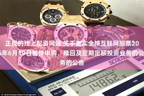 正规的线上配资网站 关于嘉实全球互联网股票2025年6月19日暂停申购、赎回及定期定额投资业务的公告