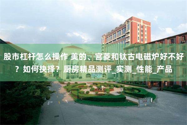 股市杠杆怎么操作 美的、宫菱和钛古电磁炉好不好？如何抉择？厨房精品测评_实测_性能_产品