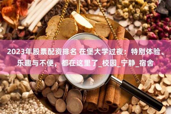 2023年股票配资排名 在堡大学过夜：特别体验、乐趣与不便，都在这里了_校园_宁静_宿舍