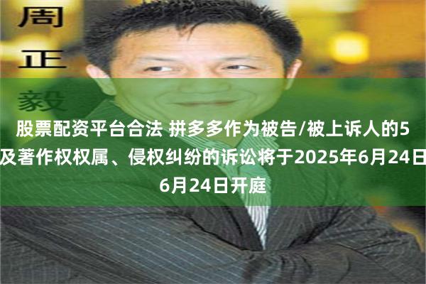 股票配资平台合法 拼多多作为被告/被上诉人的5起涉及著作权权属、侵权纠纷的诉讼将于2025年6月24日开庭