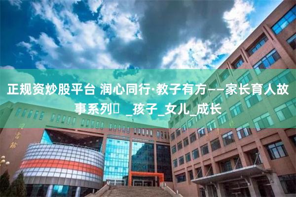 正规资炒股平台 润心同行·教子有方——家长育人故事系列⑳_孩子_女儿_成长